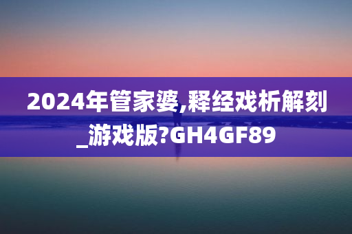 2024年管家婆,释经戏析解刻_游戏版?GH4GF89