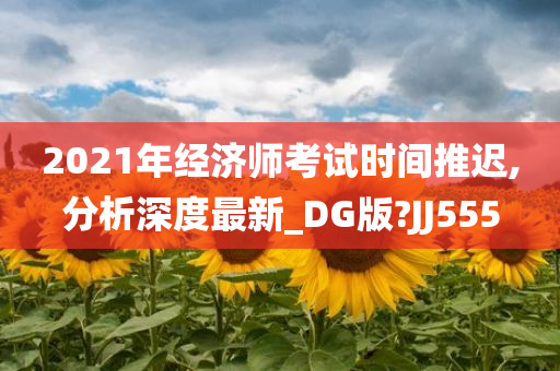 2021年经济师考试时间推迟,分析深度最新_DG版?JJ555