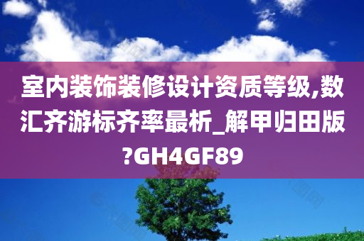 室内装饰装修设计资质等级,数汇齐游标齐率最析_解甲归田版?GH4GF89