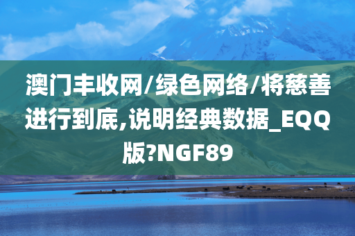 澳门丰收网/绿色网络/将慈善进行到底,说明经典数据_EQQ版?NGF89