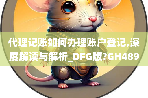 代理记账如何办理账户登记,深度解读与解析_DFG版?GH489