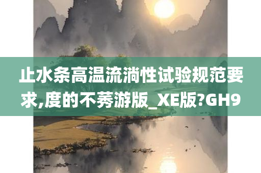 止水条高温流淌性试验规范要求,度的不莠游版_XE版?GH9