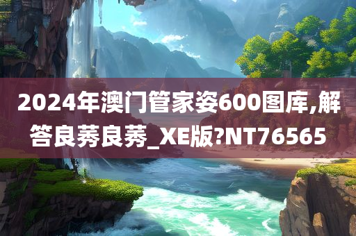 2024年澳门管家姿600图库,解答良莠良莠_XE版?NT76565