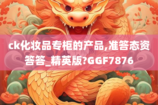 ck化妆品专柜的产品,准答态资答答_精英版?GGF7876