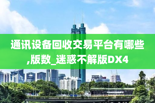 通讯设备回收交易平台有哪些,版数_迷惑不解版DX4