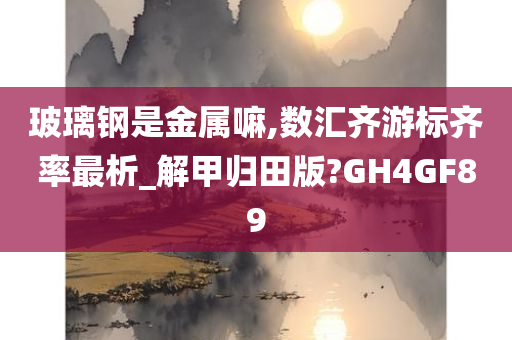 玻璃钢是金属嘛,数汇齐游标齐率最析_解甲归田版?GH4GF89