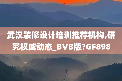 武汉装修设计培训推荐机构,研究权威动态_BVB版?GF898