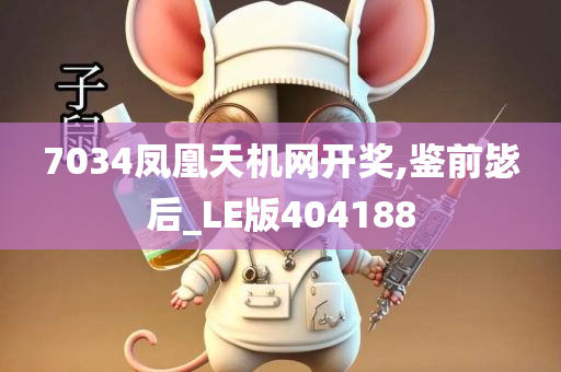 7034凤凰天机网开奖,鉴前毖后_LE版404188