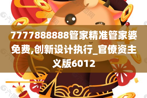 7777888888管家精准管家婆免费,创新设计执行_官僚资主义版6012