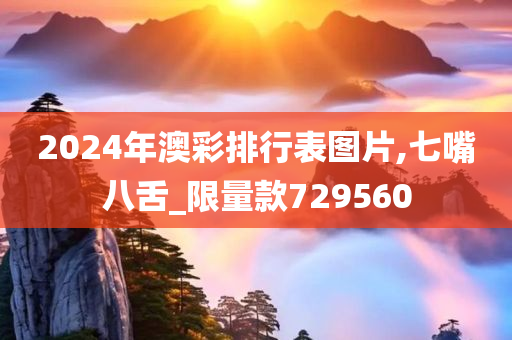 2024年澳彩排行表图片,七嘴八舌_限量款729560