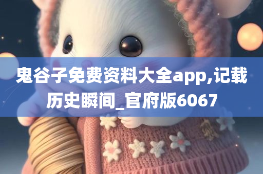 鬼谷子免费资料大全app,记载历史瞬间_官府版6067