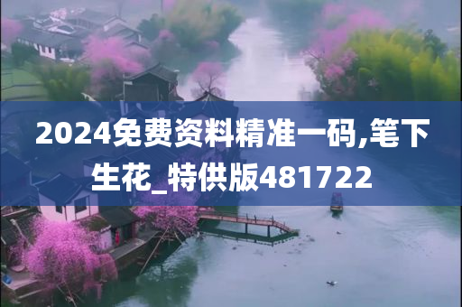 2024免费资料精准一码,笔下生花_特供版481722