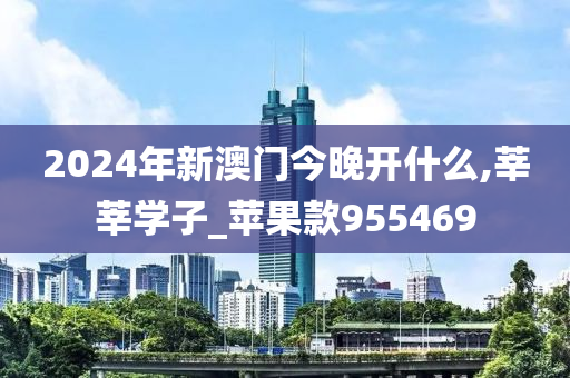 2024年新澳门今晚开什么,莘莘学子_苹果款955469