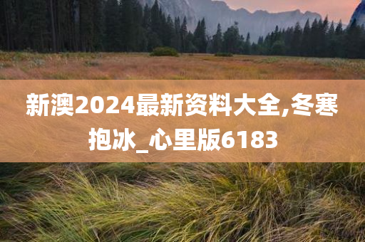 新澳2024最新资料大全,冬寒抱冰_心里版6183