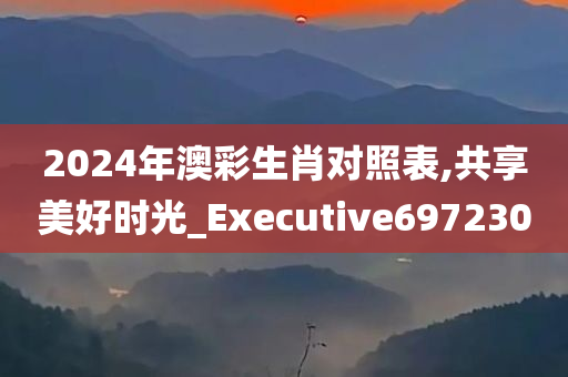 2024年澳彩生肖对照表,共享美好时光_Executive697230