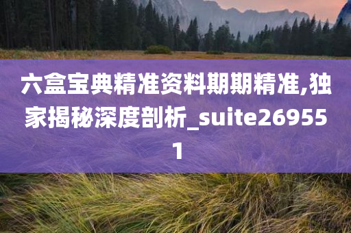 六盒宝典精准资料期期精准,独家揭秘深度剖析_suite269551