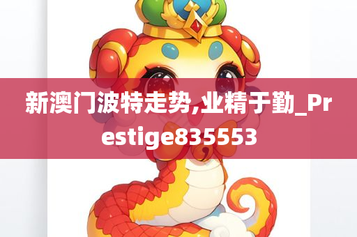 新澳门波特走势,业精于勤_Prestige835553