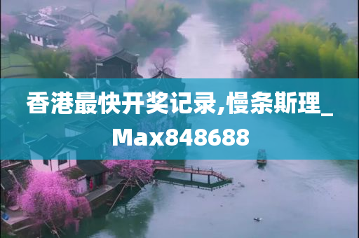 香港最快开奖记录,慢条斯理_Max848688