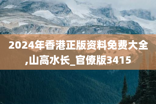 2024年香港正版资料免费大全,山高水长_官僚版3415