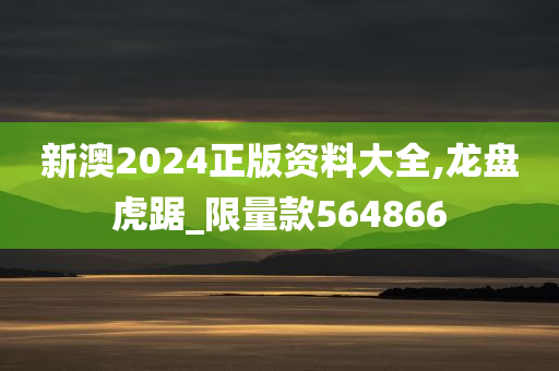 新澳2024正版资料大全,龙盘虎踞_限量款564866