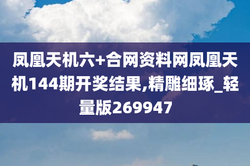 凤凰天机六+合网资料网凤凰天机144期开奖结果,精雕细琢_轻量版269947