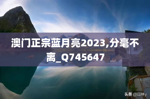 澳门正宗蓝月亮2023,分毫不离_Q745647