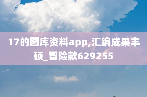 17的图库资料app,汇编成果丰硕_冒险款629255