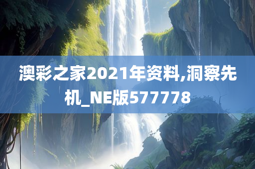 澳彩之家2021年资料,洞察先机_NE版577778