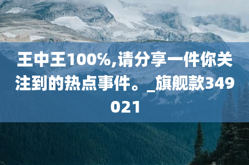 王中王100℅,请分享一件你关注到的热点事件。_旗舰款349021