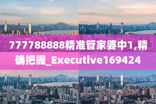 777788888精准管家婆中1,精确把握_Executive169424