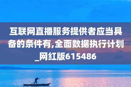 互联网直播服务提供者应当具备的条件有,全面数据执行计划_网红版615486