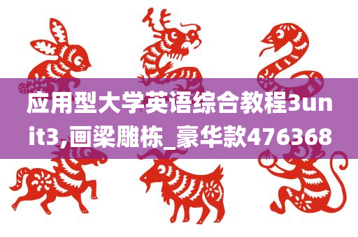 应用型大学英语综合教程3unit3,画梁雕栋_豪华款476368