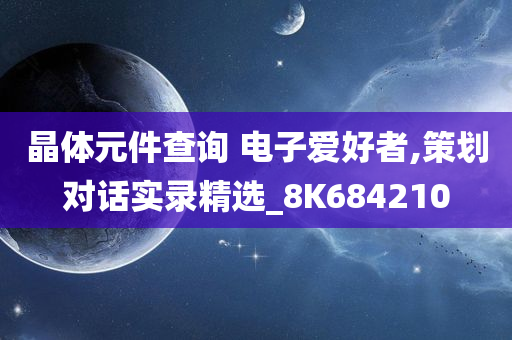 晶体元件查询 电子爱好者,策划对话实录精选_8K684210