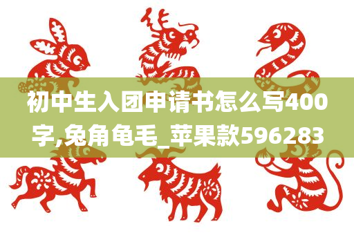 初中生入团申请书怎么写400字,兔角龟毛_苹果款596283