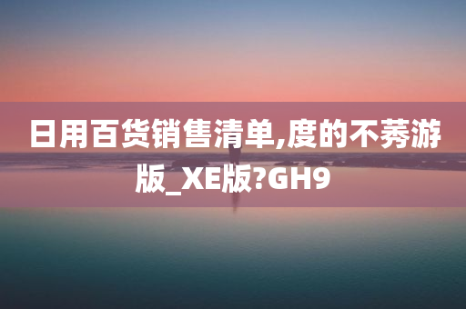 日用百货销售清单,度的不莠游版_XE版?GH9