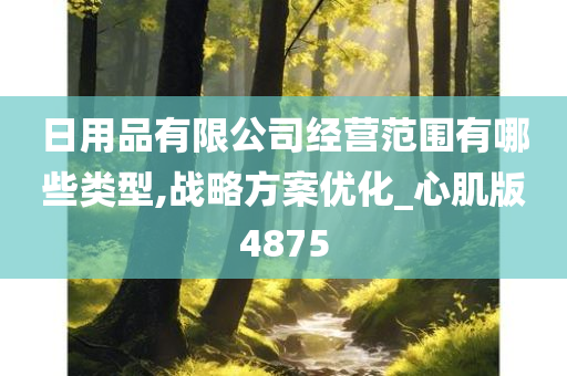 日用品有限公司经营范围有哪些类型,战略方案优化_心肌版4875