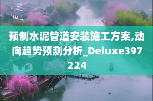 预制水泥管道安装施工方案,动向趋势预测分析_Deluxe397224