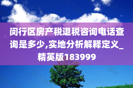 闵行区房产税退税咨询电话查询是多少,实地分析解释定义_精英版183999