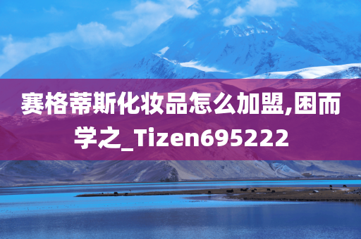 赛格蒂斯化妆品怎么加盟,困而学之_Tizen695222