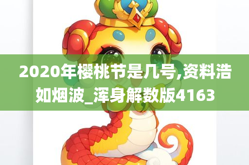 2020年樱桃节是几号,资料浩如烟波_浑身解数版4163