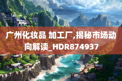 广州化妆品 加工厂,揭秘市场动向解读_HDR874937