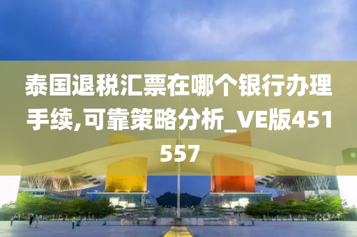 泰国退税汇票在哪个银行办理手续,可靠策略分析_VE版451557