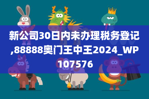 新公司30日内未办理税务登记,88888奥门王中王2024_WP107576