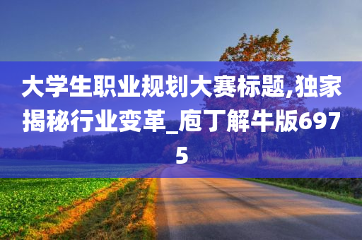 大学生职业规划大赛标题,独家揭秘行业变革_庖丁解牛版6975