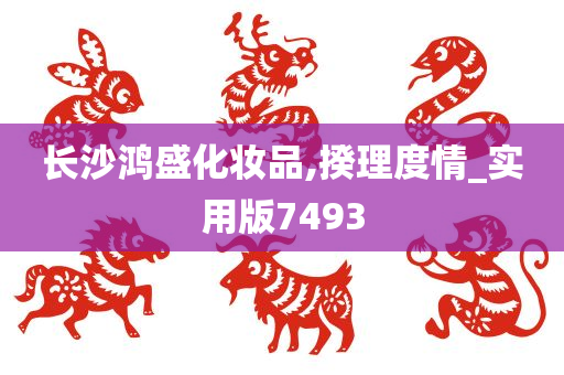 长沙鸿盛化妆品,揆理度情_实用版7493