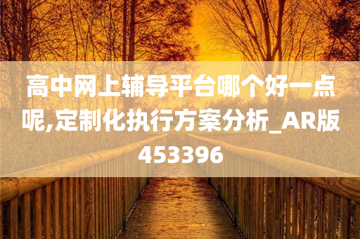 高中网上辅导平台哪个好一点呢,定制化执行方案分析_AR版453396