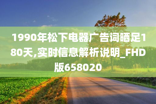 1990年松下电器广告词晒足180天,实时信息解析说明_FHD版658020