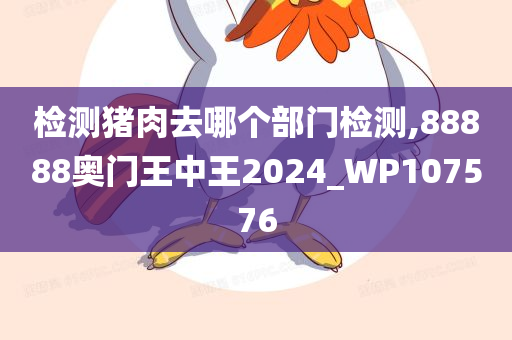 检测猪肉去哪个部门检测,88888奥门王中王2024_WP107576