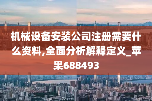 机械设备安装公司注册需要什么资料,全面分析解释定义_苹果688493