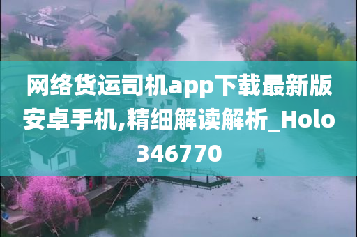 网络货运司机app下载最新版安卓手机,精细解读解析_Holo346770